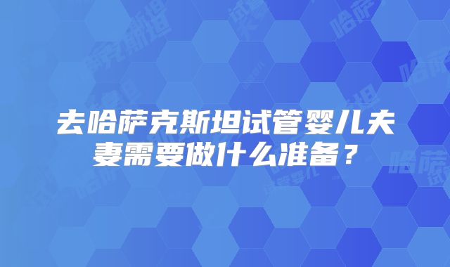 去哈萨克斯坦试管婴儿夫妻需要做什么准备？