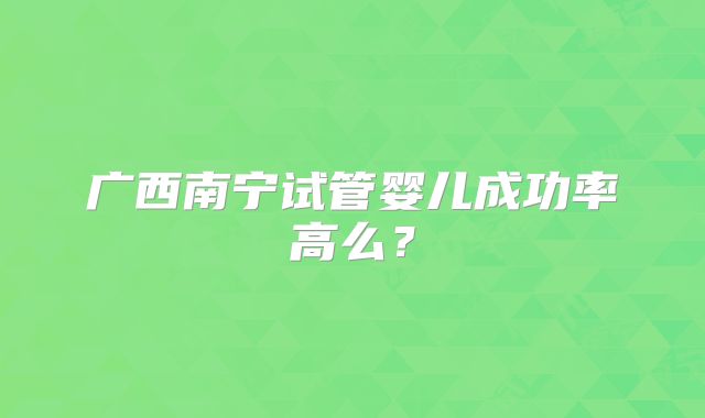 广西南宁试管婴儿成功率高么？
