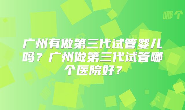 广州有做第三代试管婴儿吗？广州做第三代试管哪个医院好？