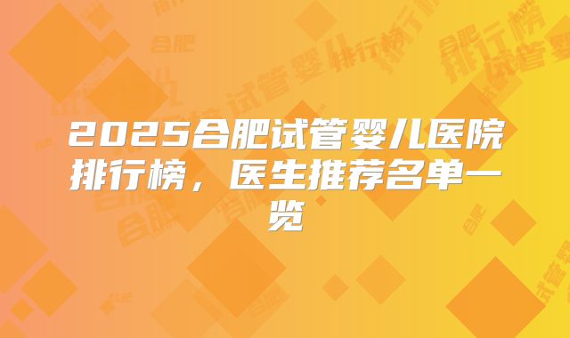 2025合肥试管婴儿医院排行榜，医生推荐名单一览