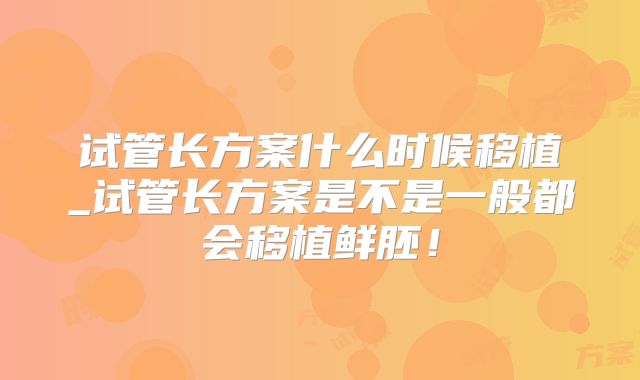 试管长方案什么时候移植_试管长方案是不是一般都会移植鲜胚！
