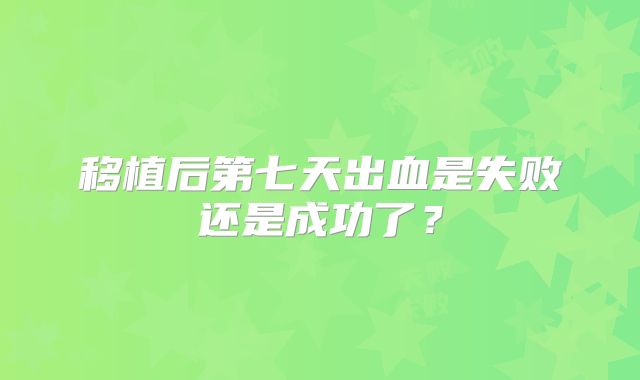 移植后第七天出血是失败还是成功了？