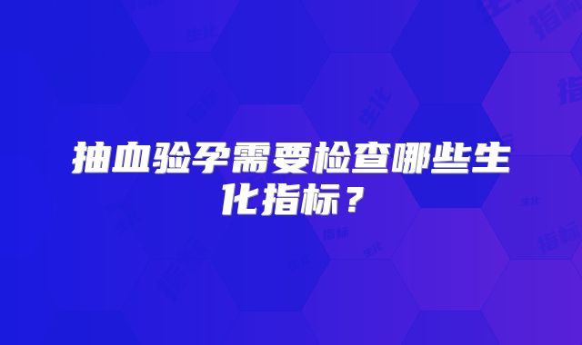 抽血验孕需要检查哪些生化指标?