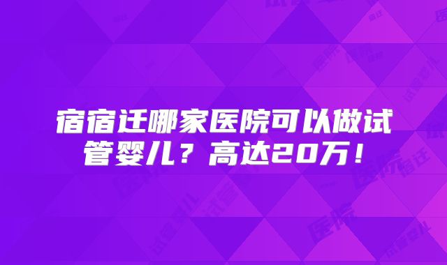 宿宿迁哪家医院可以做试管婴儿?高达20万!