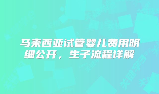 马来西亚试管婴儿费用明细公开，生子流程详解