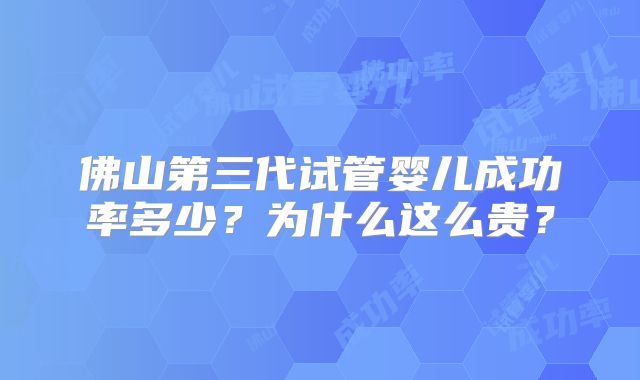 佛山第三代试管婴儿成功率多少?为什么这么贵?