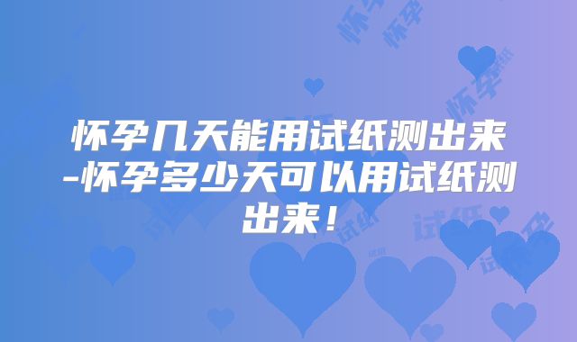 怀孕几天能用试纸测出来-怀孕多少天可以用试纸测出来！