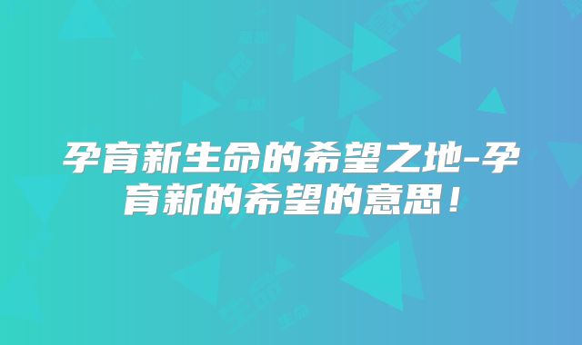 孕育新生命的希望之地-孕育新的希望的意思!