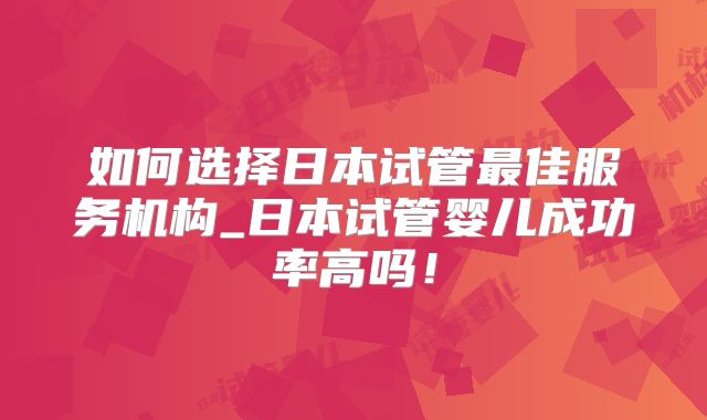 如何选择日本试管最佳服务机构_日本试管婴儿成功率高吗！