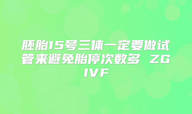 胚胎15号三体一定要做试管来避免胎停次数多 ZGIVF