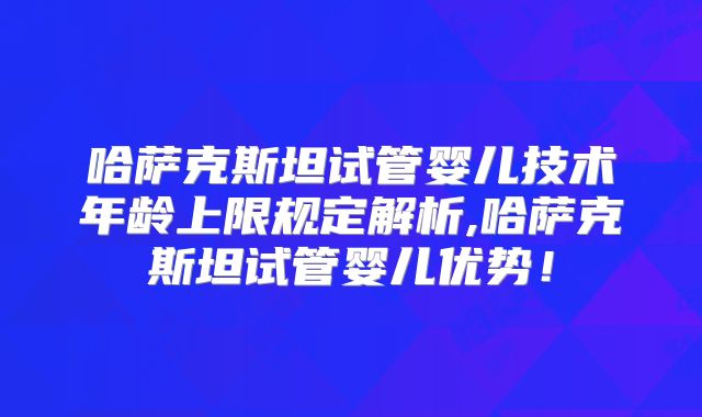 哈萨克斯坦试管婴儿技术年龄上限规定解析,哈萨克斯坦试管婴儿优势！