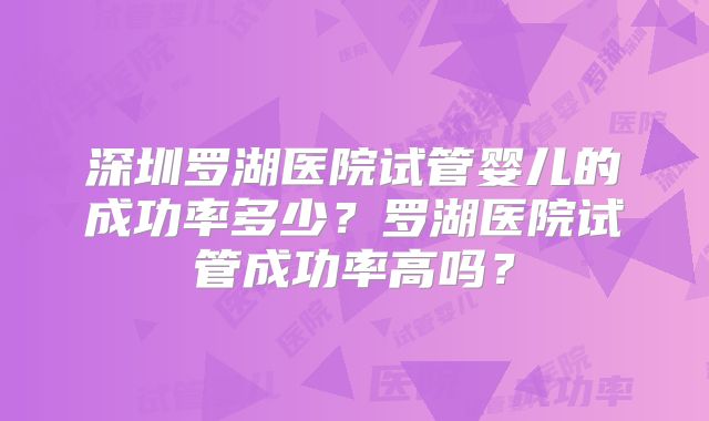深圳罗湖医院试管婴儿的成功率多少？罗湖医院试管成功率高吗？