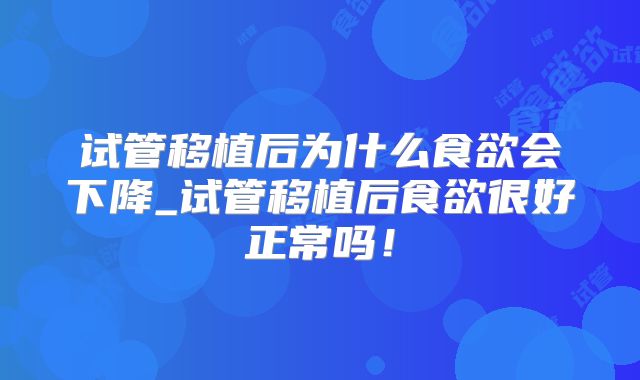 试管移植后为什么食欲会下降_试管移植后食欲很好正常吗！