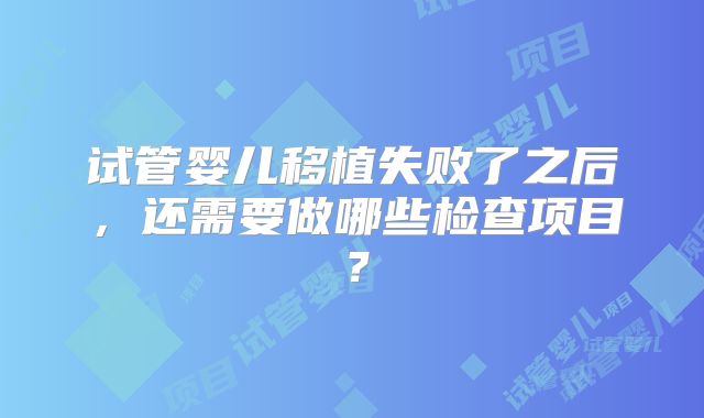 试管婴儿移植失败了之后，还需要做哪些检查项目？