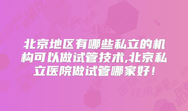 北京地区有哪些私立的机构可以做试管技术,北京私立医院做试管哪家好！