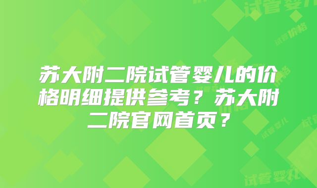 苏大附二院试管婴儿的价格明细提供参考?苏大附二院官网首页?