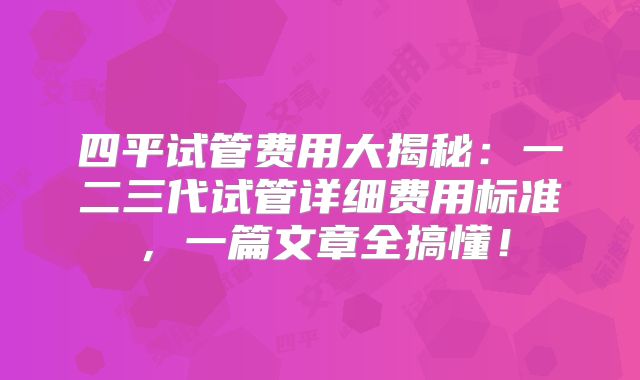 四平试管费用大揭秘:一二三代试管详细费用标准,一篇文章全搞懂!