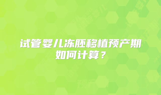 试管婴儿冻胚移植预产期如何计算？