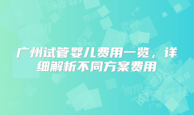 广州试管婴儿费用一览，详细解析不同方案费用