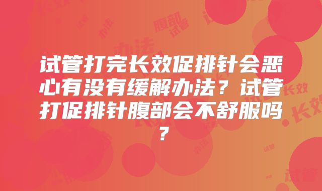 试管打完长效促排针会恶心有没有缓解办法？试管打促排针腹部会不舒服吗？