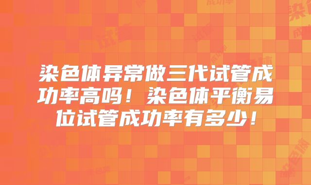 染色体异常做三代试管成功率高吗!染色体平衡易位试管成功率有多少!
