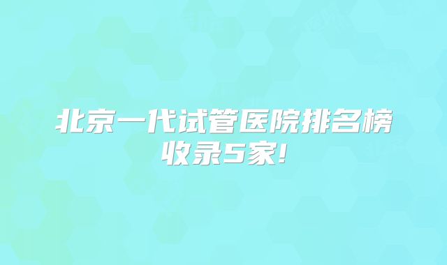 北京一代试管医院排名榜收录5家!