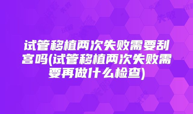 试管移植两次失败需要刮宫吗(试管移植两次失败需要再做什么检查)
