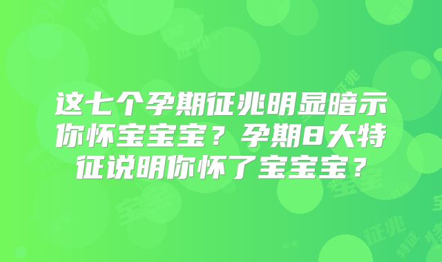 这七个孕期征兆明显暗示你怀宝宝宝？孕期8大特征说明你怀了宝宝宝？