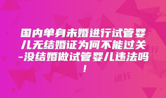 国内单身未婚进行试管婴儿无结婚证为何不能过关-没结婚做试管婴儿违法吗！