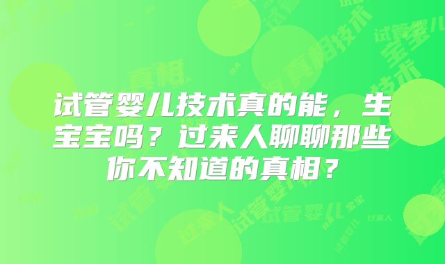 试管婴儿技术真的能，生宝宝吗？过来人聊聊那些你不知道的真相？