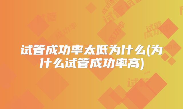 试管成功率太低为什么(为什么试管成功率高)