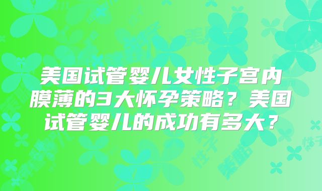 美国试管婴儿女性子宫内膜薄的3大怀孕策略？美国试管婴儿的成功有多大？