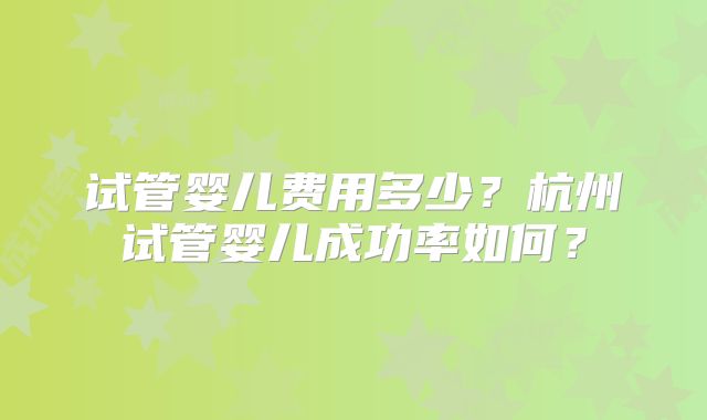 试管婴儿费用多少？杭州试管婴儿成功率如何？
