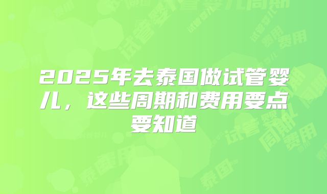 2025年去泰国做试管婴儿，这些周期和费用要点要知道