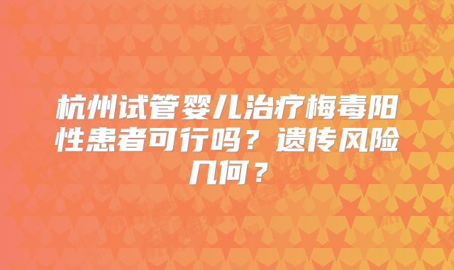 杭州试管婴儿治疗梅毒阳性患者可行吗？遗传风险几何？