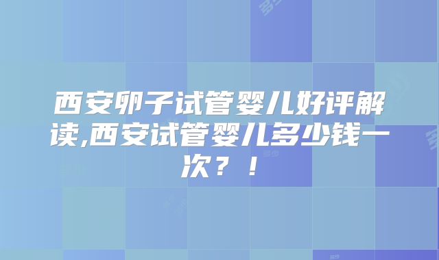 西安卵子试管婴儿好评解读,西安试管婴儿多少钱一次?!