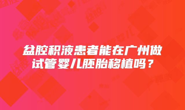 盆腔积液患者能在广州做试管婴儿胚胎移植吗？
