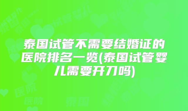 泰国试管不需要结婚证的医院排名一览(泰国试管婴儿需要开刀吗)