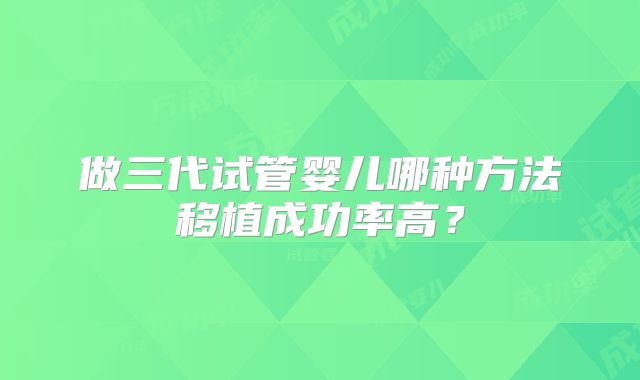 做三代试管婴儿哪种方法移植成功率高？