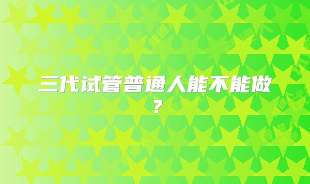 三代试管普通人能不能做？