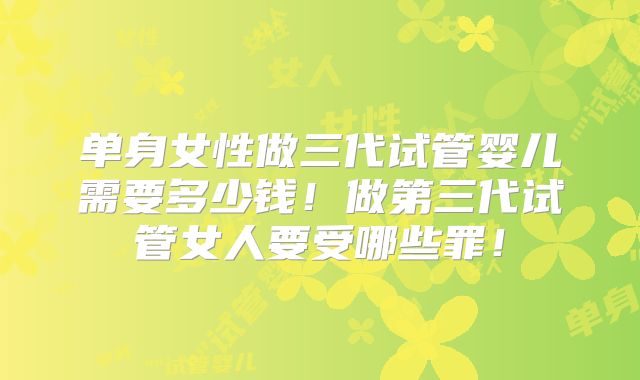单身女性做三代试管婴儿需要多少钱！做第三代试管女人要受哪些罪！