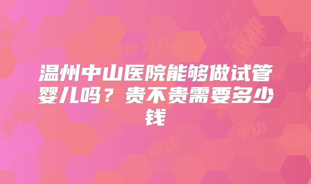 温州中山医院能够做试管婴儿吗？贵不贵需要多少钱