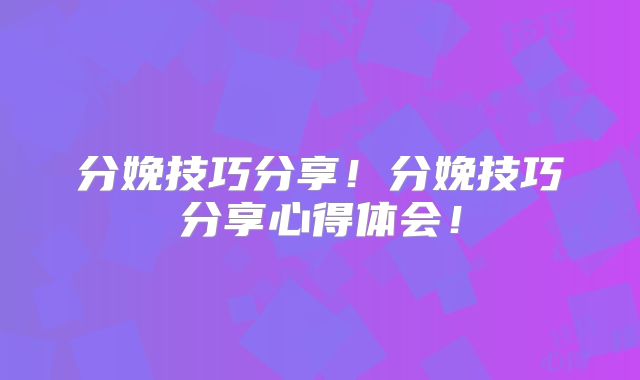 分娩技巧分享！分娩技巧分享心得体会！