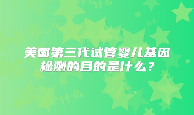 美国第三代试管婴儿基因检测的目的是什么？