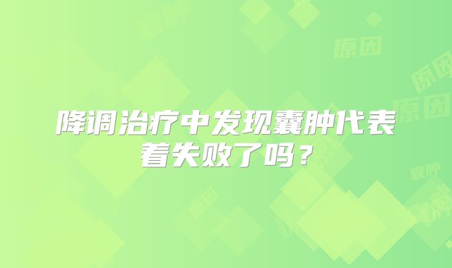 降调治疗中发现囊肿代表着失败了吗？