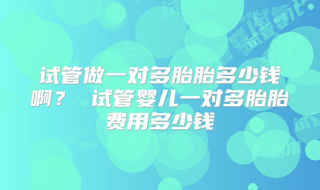 试管做一对多胎胎多少钱啊？ 试管婴儿一对多胎胎费用多少钱