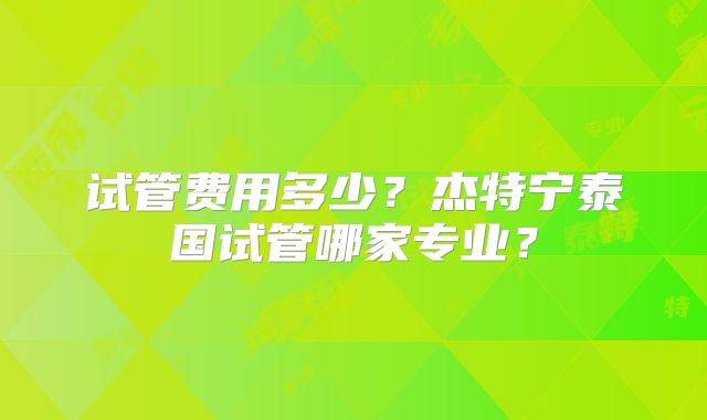 试管费用多少？杰特宁泰国试管哪家专业？
