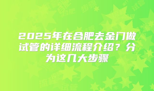 2025年在合肥去金门做试管的详细流程介绍？分为这几大步骤
