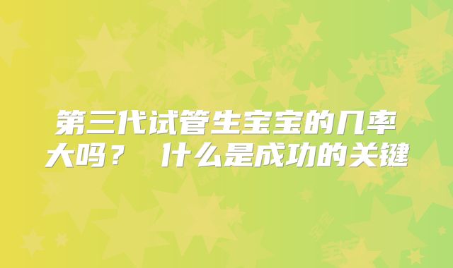 第三代试管生宝宝的几率大吗? 什么是成功的关键