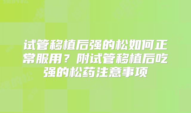 试管移植后强的松如何正常服用？附试管移植后吃强的松药注意事项